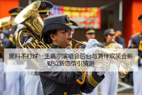 黑料不打烊：王嘉尔演唱会后台与舞伴欢笑合影疑似新恋情引猜测